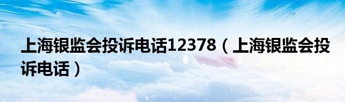 上海银监会投诉电话12378（上海银监会投诉电话）