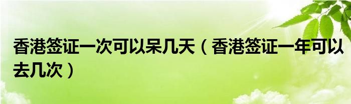 香港签证一次可以呆几天（香港签证一年可以去几次）