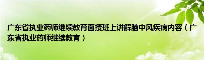 广东省执业药师继续教育面授班上讲解脑中风疾病内容（广东省执业药师继续教育）