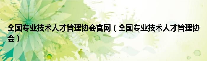 全国专业技术人才管理协会官网（全国专业技术人才管理协会）