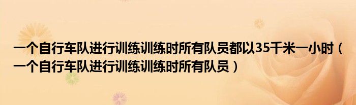 一个自行车队进行训练训练时所有队员都以35千米一小时（一个自行车队进行训练训练时所有队员）