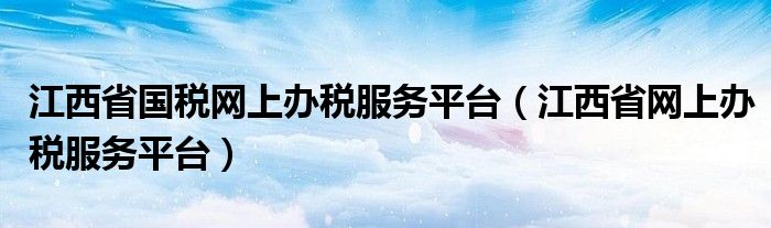 江西省国税网上办税服务平台（江西省网上办税服务平台）