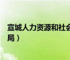 宣城人力资源和社会保障局地址（宣城人力资源和社会保障局）