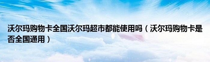 沃尔玛购物卡全国沃尔玛超市都能使用吗（沃尔玛购物卡是否全国通用）