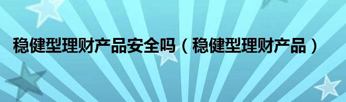 稳健型理财产品安全吗（稳健型理财产品）