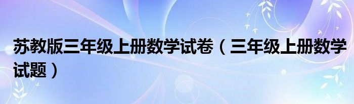 苏教版三年级上册数学试卷（三年级上册数学试题）