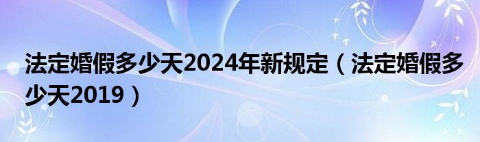 法定婚假多少天2024年新规定（法定婚假多少天2019）