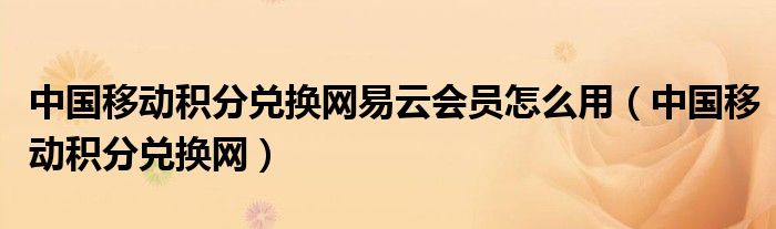 中国移动积分兑换网易云会员怎么用（中国移动积分兑换网）