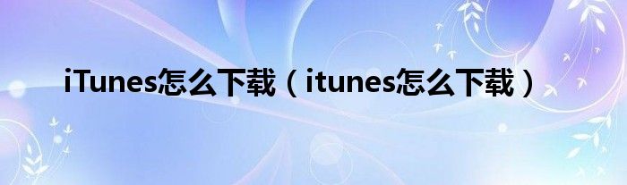 iTunes怎么下载（itunes怎么下载）