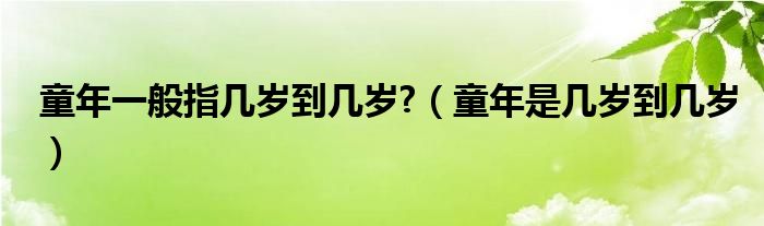 童年一般指几岁到几岁?（童年是几岁到几岁）