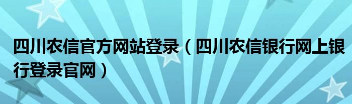 四川农信官方网站登录（四川农信银行网上银行登录官网）