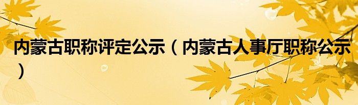 内蒙古职称评定公示（内蒙古人事厅职称公示）