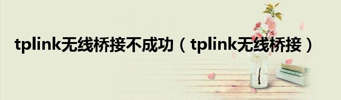 tplink无线桥接不成功（tplink无线桥接）