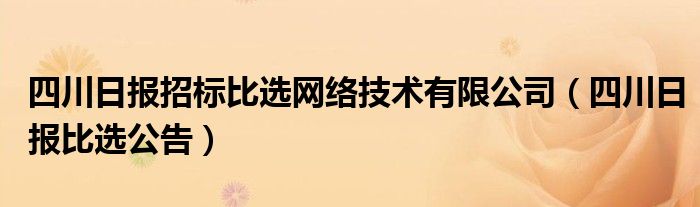 四川日报招标比选网络技术有限公司（四川日报比选公告）