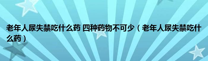 老年人尿失禁吃什么药 四种药物不可少（老年人尿失禁吃什么药）