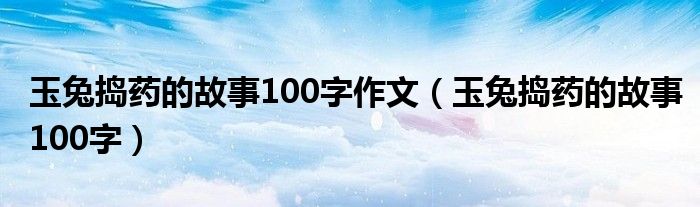 玉兔捣药的故事100字作文（玉兔捣药的故事100字）