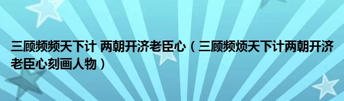 三顾频频天下计 两朝开济老臣心（三顾频烦天下计两朝开济老臣心刻画人物）