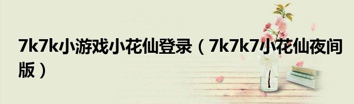 7k7k小游戏小花仙登录（7k7k7小花仙夜间版）