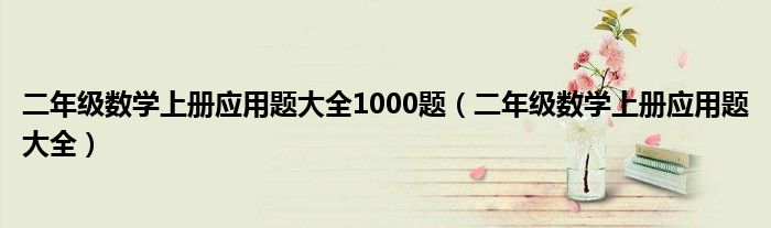 二年级数学上册应用题大全1000题（二年级数学上册应用题大全）