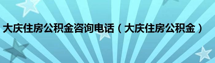 大庆住房公积金咨询电话（大庆住房公积金）