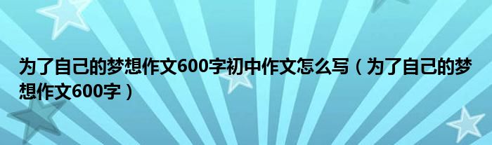 为了自己的梦想作文600字初中作文怎么写（为了自己的梦想作文600字）