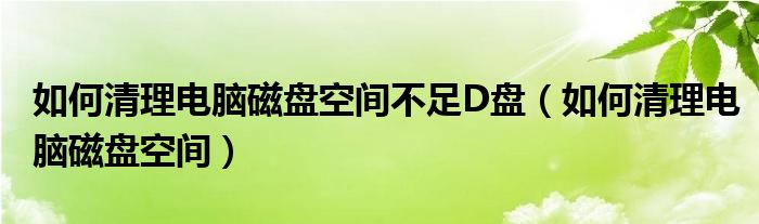 如何清理电脑磁盘空间不足D盘（如何清理电脑磁盘空间）