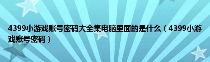 4399小游戏账号密码大全集电脑里面的是什么（4399小游戏账号密码）