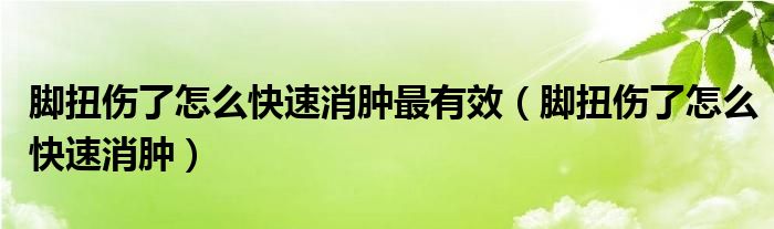 脚扭伤了怎么快速消肿最有效（脚扭伤了怎么快速消肿）