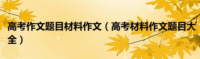 高考作文题目材料作文（高考材料作文题目大全）