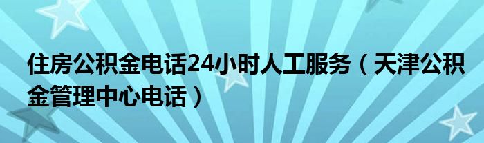 住房公积金电话24小时人工服务（天津公积金管理中心电话）