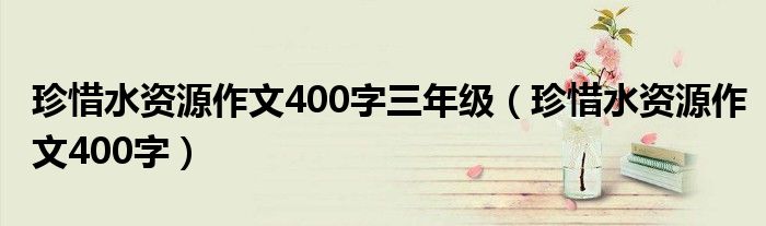 珍惜水资源作文400字三年级（珍惜水资源作文400字）