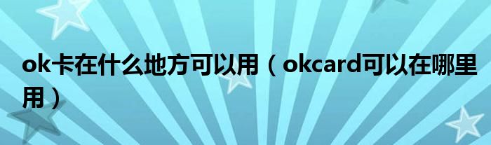 ok卡在什么地方可以用（okcard可以在哪里用）