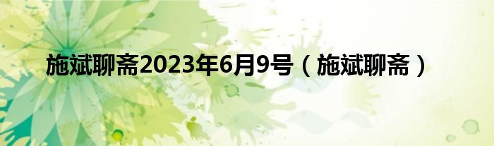 施斌聊斋2023年6月9号（施斌聊斋）