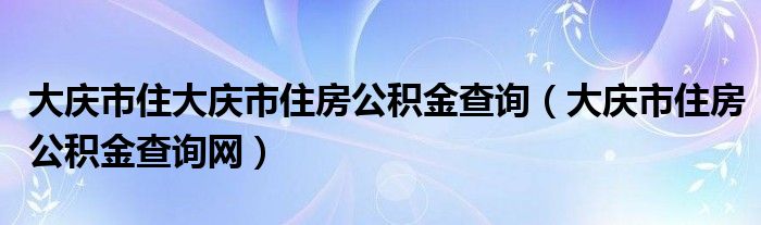 大庆市住大庆市住房公积金查询（大庆市住房公积金查询网）