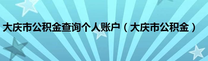 大庆市公积金查询个人账户（大庆市公积金）