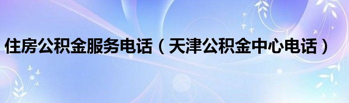 住房公积金服务电话（天津公积金中心电话）