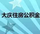 大庆住房公积金咨询电话（大庆住房公积金）