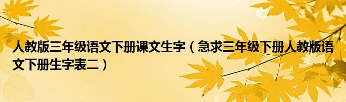 人教版三年级语文下册课文生字（急求三年级下册人教版语文下册生字表二）