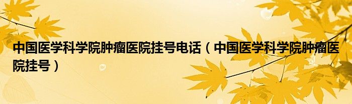 中国医学科学院肿瘤医院挂号电话（中国医学科学院肿瘤医院挂号）