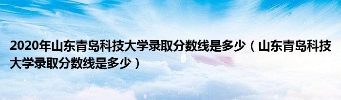 2020年山东青岛科技大学录取分数线是多少（山东青岛科技大学录取分数线是多少）