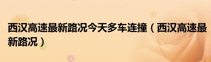 西汉高速最新路况今天多车连撞（西汉高速最新路况）