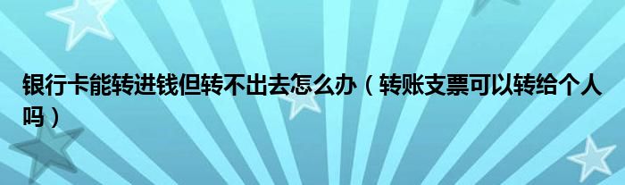 银行卡能转进钱但转不出去怎么办（转账支票可以转给个人吗）