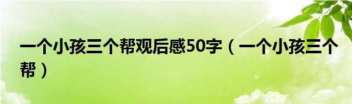 一个小孩三个帮观后感50字（一个小孩三个帮）