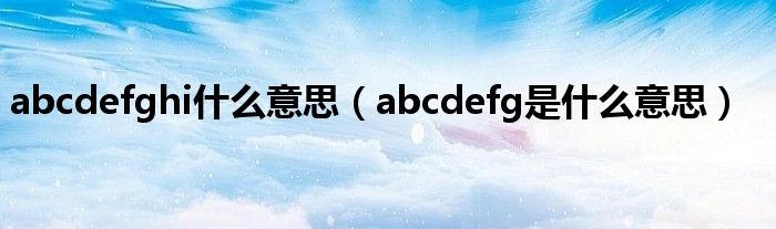 abcdefghi什么意思（abcdefg是什么意思）