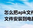 怎么把apk文件安装到电脑上面（怎么把apk文件安装到电脑上）