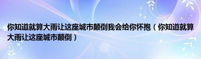 你知道就算大雨让这座城市颠倒我会给你怀抱（你知道就算大雨让这座城市颠倒）