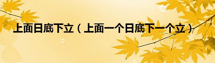 上面日底下立（上面一个日底下一个立）