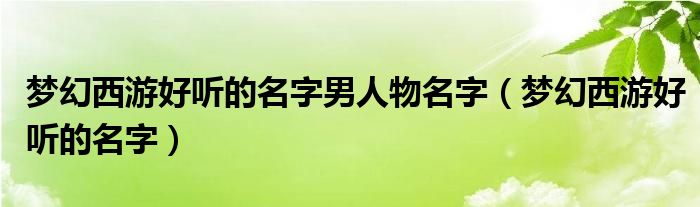 梦幻西游好听的名字男人物名字（梦幻西游好听的名字）