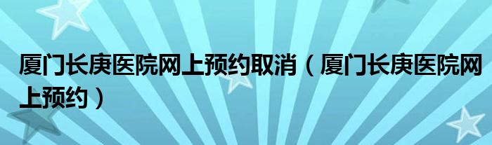 厦门长庚医院网上预约取消（厦门长庚医院网上预约）