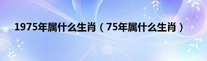 1975年属什么生肖（75年属什么生肖）